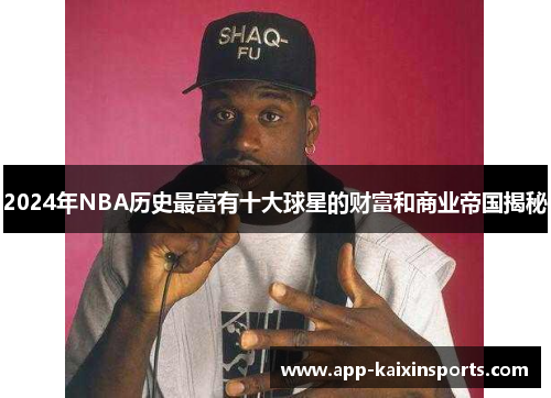 2024年NBA历史最富有十大球星的财富和商业帝国揭秘